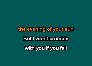 the evening ofyour sun

But I won't crumble

with you if you fall