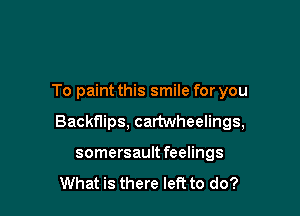 To paint this smile for you

Backflips, cartwheelings,

somersaultfeelings
What is there left to do?