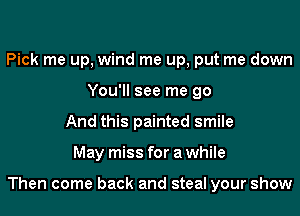 Pick me up, wind me up, put me down
You'll see me go
And this painted smile
May miss for a while

Then come back and steal your show