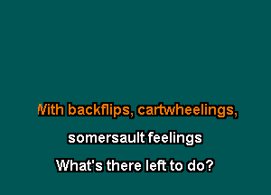 With backflips, cartwheelings,

somersaultfeelings
What's there left to do?