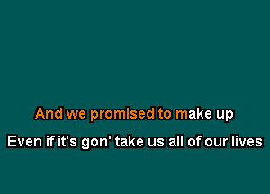 And we promised to make up

Even if it's gon' take us all of our lives