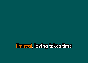 I'm real, loving takes time