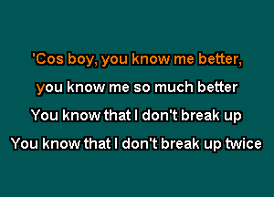 'Cos boy, you know me better,
you know me so much better
You know that I don't break up

You know that I don't break up twice