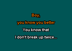 Boy,
you know you better

You know that

ldon't break up twice...