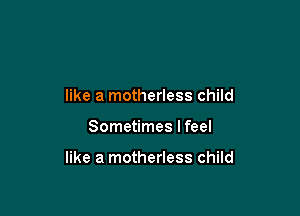 like a motherless child

Sometimes I feel

like a motherless child