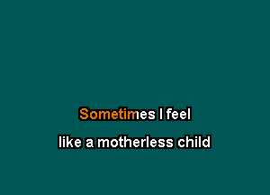 Sometimes I feel

like a motherless child