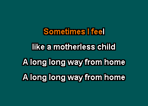 Sometimes I feel

like a motherless child

A long long way from home

A long long way from home