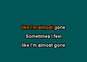 like I'm almost gone

Sometimes I feel

like I'm almost gone