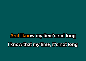 And I know my time's not long

I know that my time, it's not long