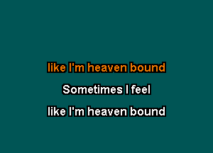 like I'm heaven bound

Sometimes I feel

like I'm heaven bound