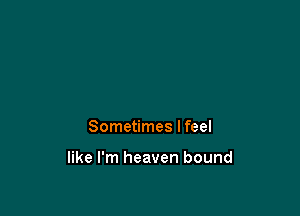 Sometimes I feel

like I'm heaven bound