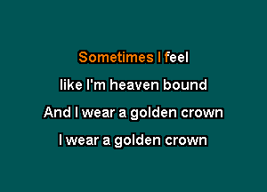 Sometimes I feel

like I'm heaven bound

And I wear a goIden crown

lwear a golden crown