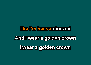 like I'm heaven bound

And I wear a goIden crown

lwear a golden crown