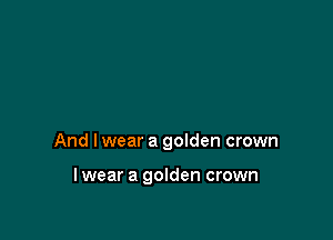 And I wear a goIden crown

lwear a golden crown