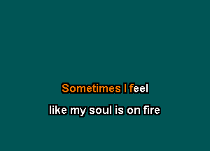 Sometimes I feel

like my soul is on fire