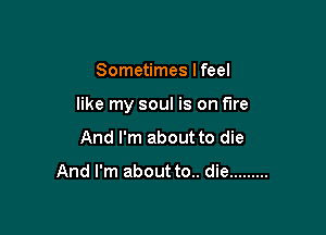 Sometimes I feel

like my soul is on fire

And I'm about to die

And I'm about to.. die .........