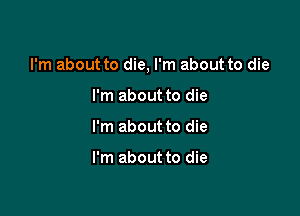 I'm about to die, I'm about to die

I'm about to die
I'm about to die

I'm about to die