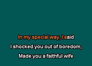 In my special way, I said

lshocked you out of boredom,

Made you a faithful wife