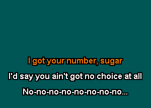 I got your number, sugar

I'd say you ain't got no choice at all

No-no-no-no-no-no-no-no...
