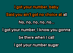 I got your number, baby
Said you ain't got no choice at all
No, no, no, no, no...
I got your number, I know you gonna
be there when I call

I got your number sugar