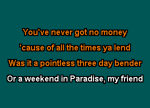 You've never got no money
'cause of all the times ya lend
Was it a pointless three day bender

Or a weekend in Paradise, my friend