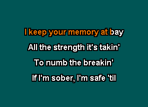 I keep your memory at bay

All the strength it's takin'
To numb the breakin'

lfl'm sober, I'm safe 'til