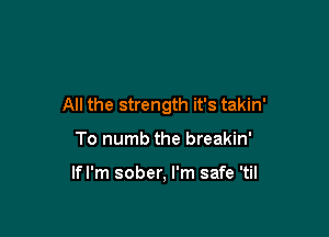 All the strength it's takin'

To numb the breakin'

lfl'm sober, I'm safe 'til