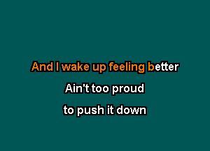 And lwake up feeling better

Ain't too proud

to push it down