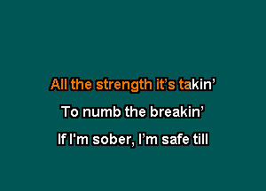 All the strength it's takiW

To numb the breakiw

lfl'm sober, Pm safe till