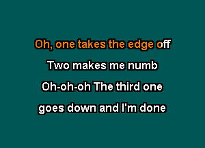 Oh, one takes the edge off

Two makes me numb
Oh-oh-oh The third one

goes down and I'm done