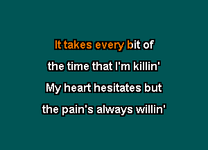 It takes every bit of
the time that I'm killin'
My heart hesitates but

the pain's always willin'