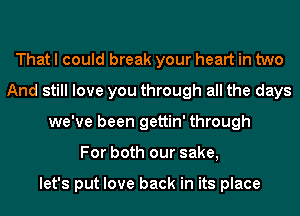 That I could break your heart in two
And still love you through all the days
we've been gettin' through
For both our sake,

let's put love back in its place