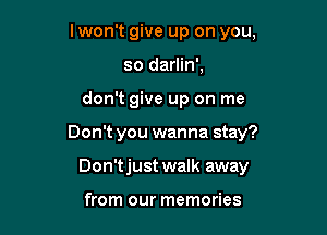 lwon't give up on you,
so darlin',

don't give up on me

Don't you wanna stay?

Don'tjust walk away

from our memories