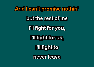 And I can't promise nothin'
but the rest of me

I'll fight for you,

I'll fight for us,
I'll fight to

never leave