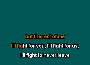 but the rest of me

I'll fight for you, I'll fight for us,

I'll fight to never leave