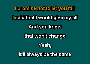 I promise not to let you fall
lsaid that I would give my all

And you know

that won't change
Yeah.

it'll always be the same