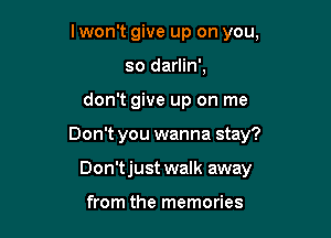 lwon't give up on you,
so darlin',

don't give up on me

Don't you wanna stay?

Don'tjust walk away

from the memories