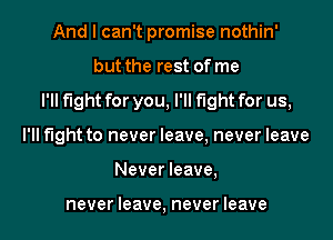 And I can't promise nothin'
but the rest of me
I'll fight for you, I'll fight for us,
I'll fight to never leave, never leave
Never leave,

never leave, never leave