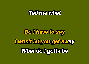 Telime what

Do I have to say

I won't Iet you get away
What do Igotta be