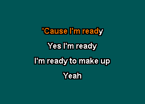 'Cause I'm ready

Yes I'm ready

I'm ready to make up
Yeah