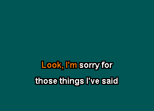 Look, I'm sorry for

those things I've said