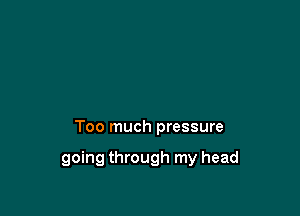 Too much pressure

going through my head