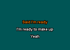 Said I'm ready

I'm ready to make up
Yeah