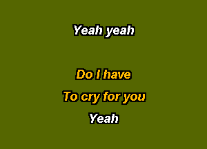 Yeah yeah

Do I have

To cry for you

Yeah