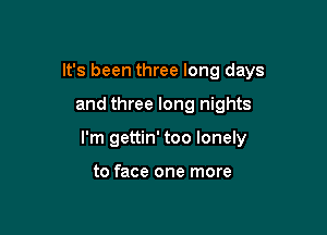 It's been three long days

and three long nights
I'm gettin' too lonely

to face one more