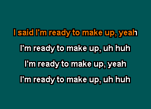 I said I'm ready to make up, yeah
I'm ready to make up, uh huh

I'm ready to make up, yeah

I'm ready to make up, uh huh