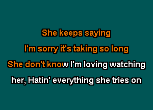 She keeps saying

I'm sorry it's taking so long

She don't know I'm loving watching

her, Hatin' everything she tries on