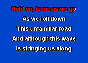 Hold on, to me as we go
As we roll down
This unfamiliar road
And although this wave

ls stringing us along