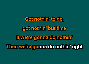 Got nothin' to do,

got nothin' but time

lfwe're gonna do nothin'

Then we're gonna do nothin' right