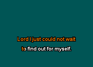 Lord Ijust could not wait

to find out for myself.